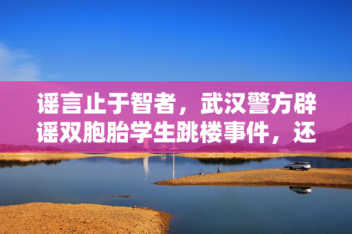 谣言止于智者，武汉警方辟谣双胞胎学生跳楼事件，还原真相的力量