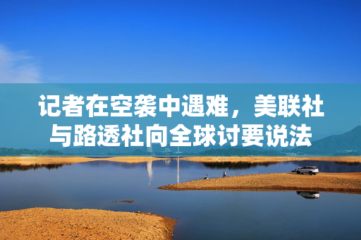 记者在空袭中遇难，美联社与路透社向全球讨要说法