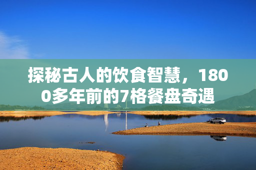 探秘古人的饮食智慧，1800多年前的7格餐盘奇遇
