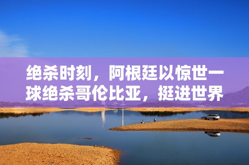 绝杀时刻，阿根廷以惊世一球绝杀哥伦比亚，挺进世界杯八强