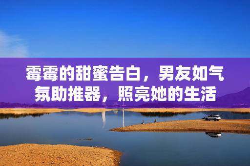 霉霉的甜蜜告白，男友如气氛助推器，照亮她的生活