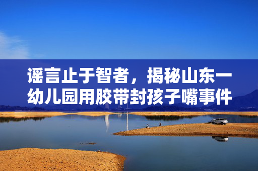 谣言止于智者，揭秘山东一幼儿园用胶带封孩子嘴事件的真相
