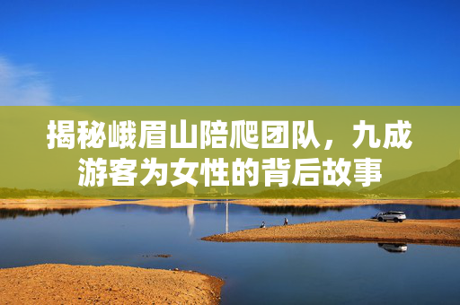 揭秘峨眉山陪爬团队，九成游客为女性的背后故事