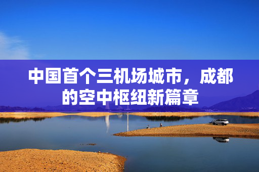 中国首个三机场城市，成都的空中枢纽新篇章