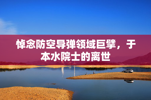 悼念防空导弹领域巨擘，于本水院士的离世