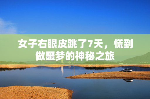 女子右眼皮跳了7天，慌到做噩梦的神秘之旅