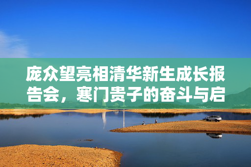 庞众望亮相清华新生成长报告会，寒门贵子的奋斗与启示