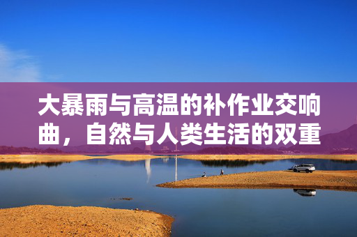 大暴雨与高温的补作业交响曲，自然与人类生活的双重考验