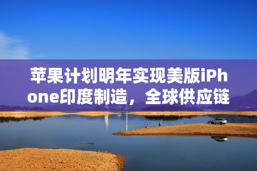 苹果计划明年实现美版iPhone印度制造，全球供应链的变革与挑战