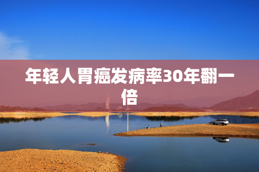年轻人胃癌发病率30年翻一倍