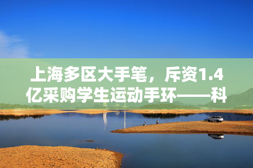 上海多区大手笔，斥资1.4亿采购学生运动手环——科技赋能校园体育的新篇章
