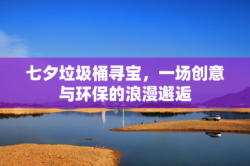 七夕垃圾桶寻宝，一场创意与环保的浪漫邂逅