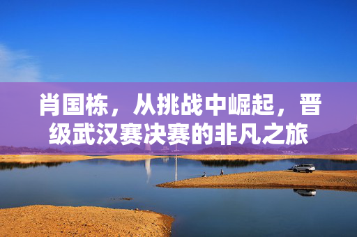 肖国栋，从挑战中崛起，晋级武汉赛决赛的非凡之旅