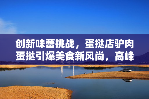 创新味蕾挑战，蛋挞店驴肉蛋挞引爆美食新风尚，高峰期日销500个的背后故事