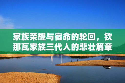 家族荣耀与宿命的轮回，钦那瓦家族三代人的悲壮篇章