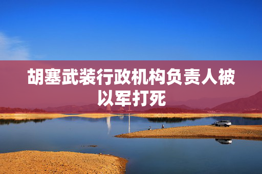胡塞武装行政机构负责人被以军打死