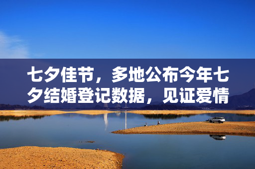 七夕佳节，多地公布今年七夕结婚登记数据，见证爱情盛宴