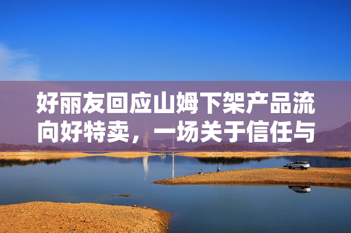 好丽友回应山姆下架产品流向好特卖，一场关于信任与透明的消费风波
