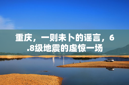 重庆，一则未卜的谣言，6.8级地震的虚惊一场