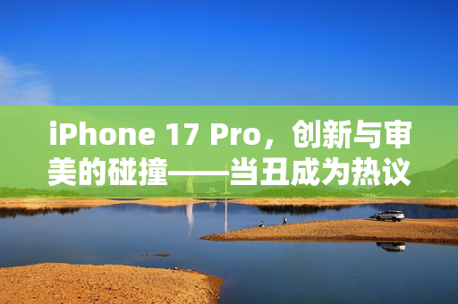 iPhone 17 Pro，创新与审美的碰撞——当丑成为热议的焦点