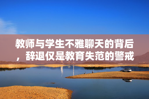 教师与学生不雅聊天的背后，辞退仅是教育失范的警戒线