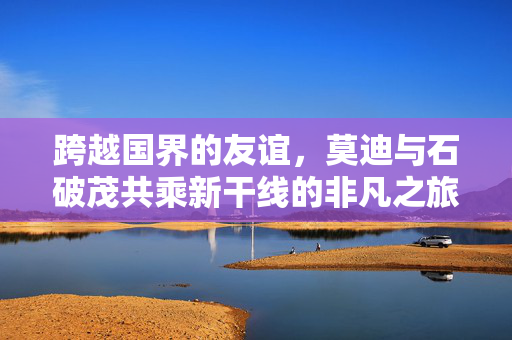 跨越国界的友谊，莫迪与石破茂共乘新干线的非凡之旅