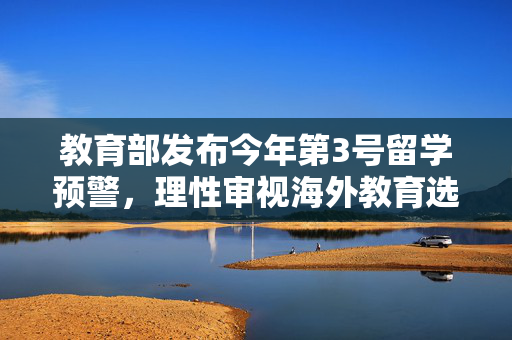 教育部发布今年第3号留学预警，理性审视海外教育选择，确保安全与质量并重