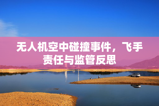 无人机空中碰撞事件，飞手责任与监管反思