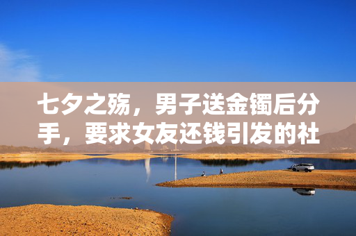 七夕之殇，男子送金镯后分手，要求女友还钱引发的社会伦理探讨