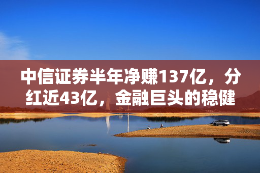 中信证券半年净赚137亿，分红近43亿，金融巨头的稳健与回馈