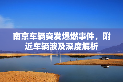 南京车辆突发爆燃事件，附近车辆波及深度解析
