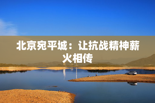 北京宛平城：让抗战精神薪火相传