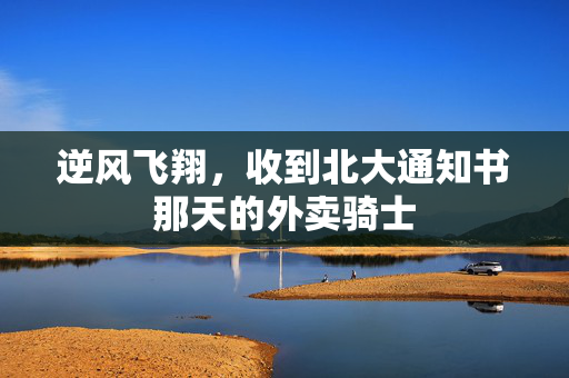 逆风飞翔，收到北大通知书那天的外卖骑士