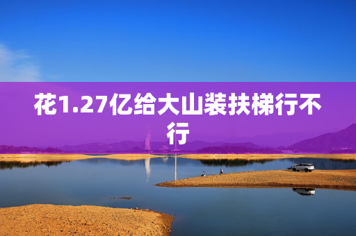 花1.27亿给大山装扶梯行不行