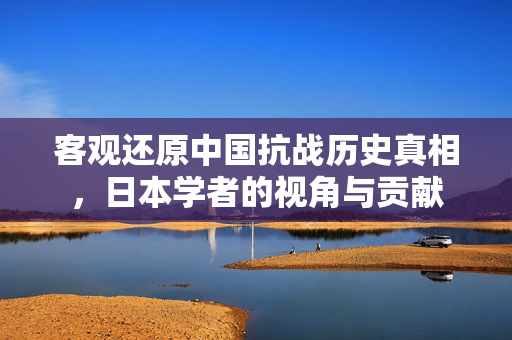 客观还原中国抗战历史真相，日本学者的视角与贡献