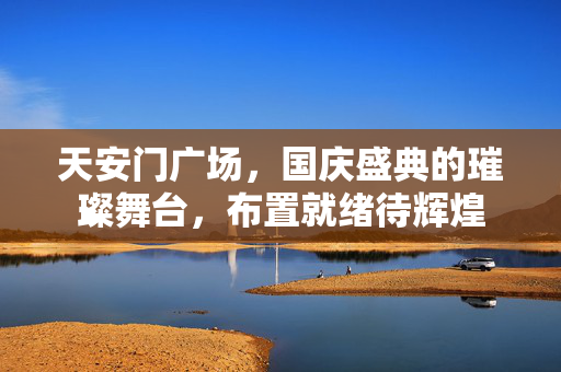 天安门广场，国庆盛典的璀璨舞台，布置就绪待辉煌