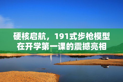 硬核启航，191式步枪模型在开学第一课的震撼亮相