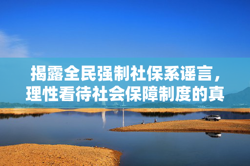 揭露全民强制社保系谣言，理性看待社会保障制度的真实面貌