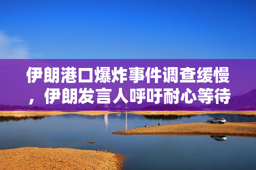 伊朗港口爆炸事件调查缓慢，伊朗发言人呼吁耐心等待结果