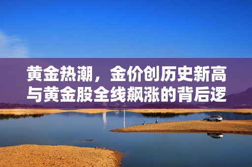黄金热潮，金价创历史新高与黄金股全线飙涨的背后逻辑