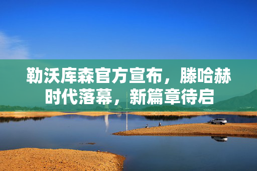 勒沃库森官方宣布，滕哈赫时代落幕，新篇章待启