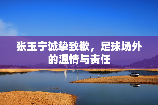 张玉宁诚挚致歉，足球场外的温情与责任