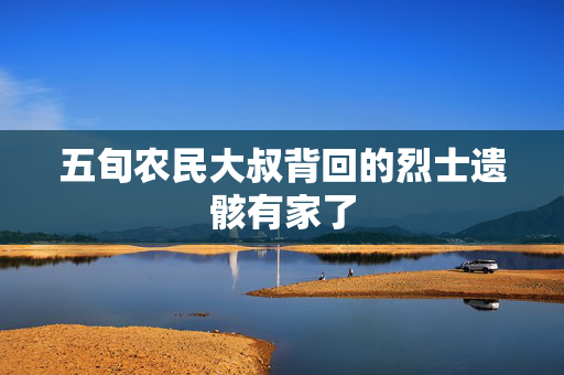 五旬农民大叔背回的烈士遗骸有家了
