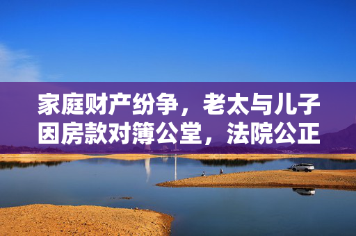 家庭财产纷争，老太与儿子因房款对簿公堂，法院公正裁决