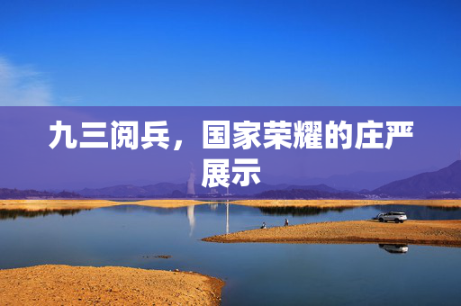 九三阅兵，国家荣耀的庄严展示