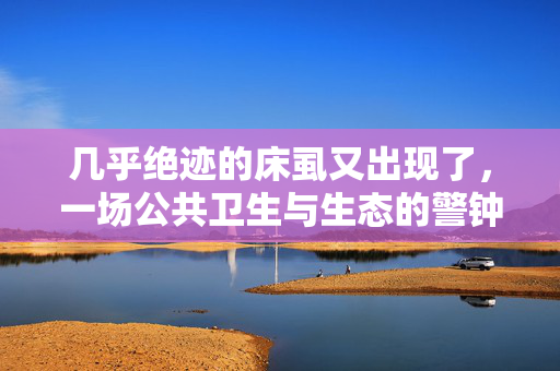 几乎绝迹的床虱又出现了，一场公共卫生与生态的警钟