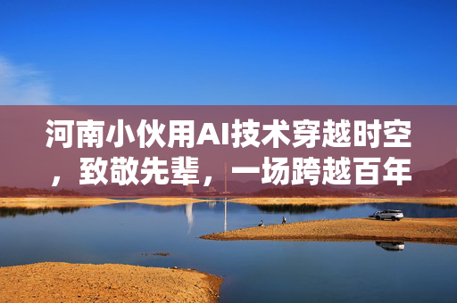 河南小伙用AI技术穿越时空，致敬先辈，一场跨越百年的影像对话
