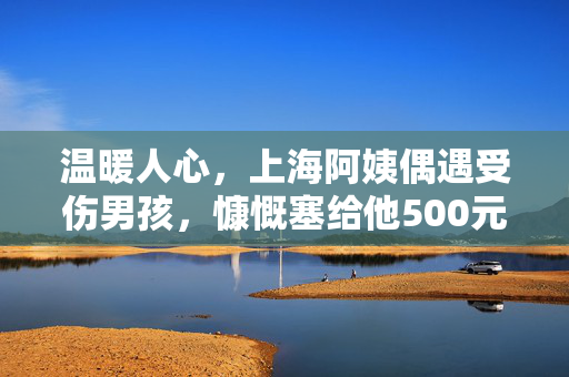 温暖人心，上海阿姨偶遇受伤男孩，慷慨塞给他500元