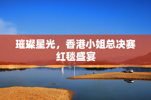 璀璨星光，香港小姐总决赛红毯盛宴