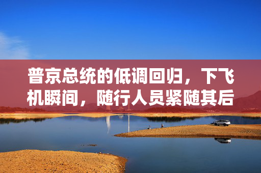 普京总统的低调回归，下飞机瞬间，随行人员紧随其后